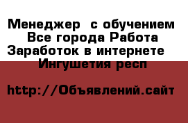 Менеджер (с обучением) - Все города Работа » Заработок в интернете   . Ингушетия респ.